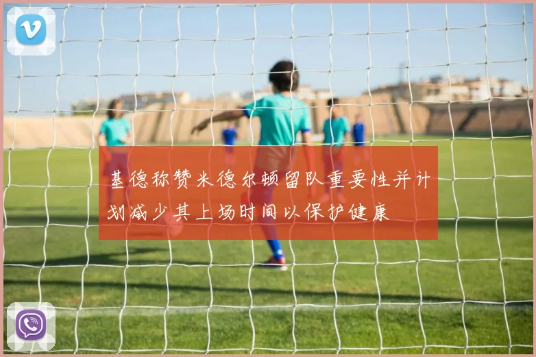 基德称赞米德尔顿留队重要性并计划减少其上场时间以保护健康