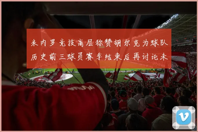 米内罗竞技高层称赞胡尔克为球队历史前三球员赛季结束后再讨论未来计划