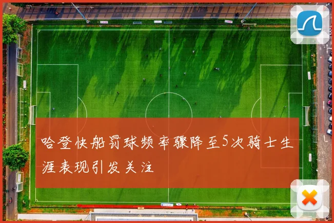 哈登快船罚球频率骤降至5次骑士生涯表现引发关注