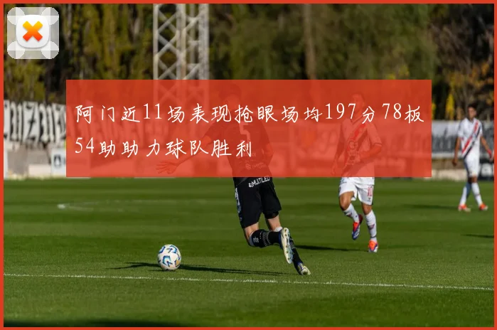 阿门近11场表现抢眼场均197分78板54助助力球队胜利