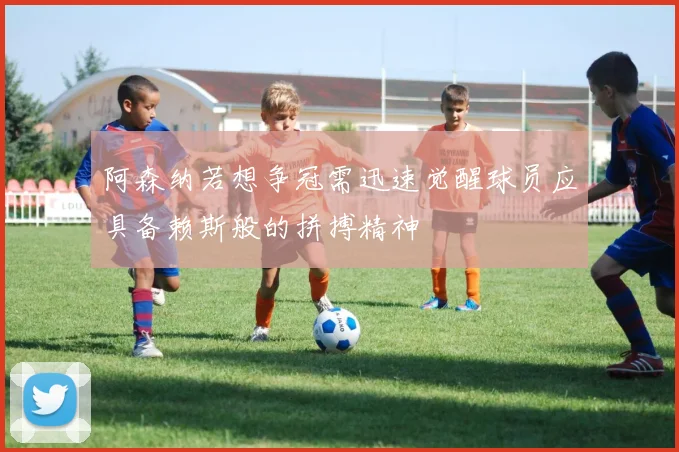 阿森纳若想争冠需迅速觉醒球员应具备赖斯般的拼搏精神