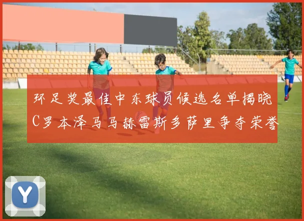 环足奖最佳中东球员候选名单揭晓C罗本泽马马赫雷斯多萨里争夺荣誉